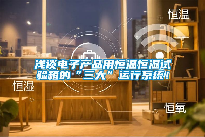 淺談電子產(chǎn)品用恒溫恒濕試驗箱的“三大”運行系統(tǒng)！