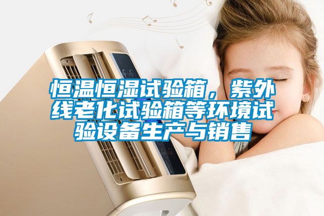 恒溫恒濕試驗箱，紫外線老化試驗箱等環(huán)境試驗設(shè)備生產(chǎn)與銷售