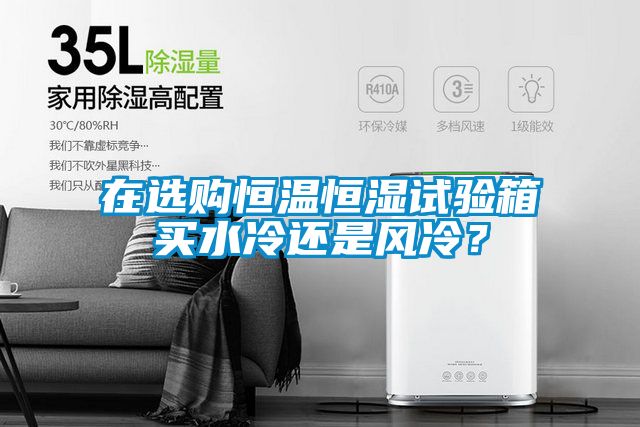 在選購(gòu)恒溫恒濕試驗(yàn)箱買水冷還是風(fēng)冷？