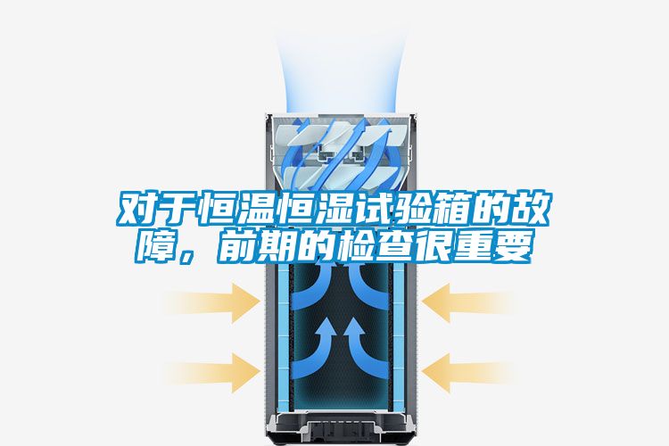 對于恒溫恒濕試驗箱的故障，前期的檢查很重要