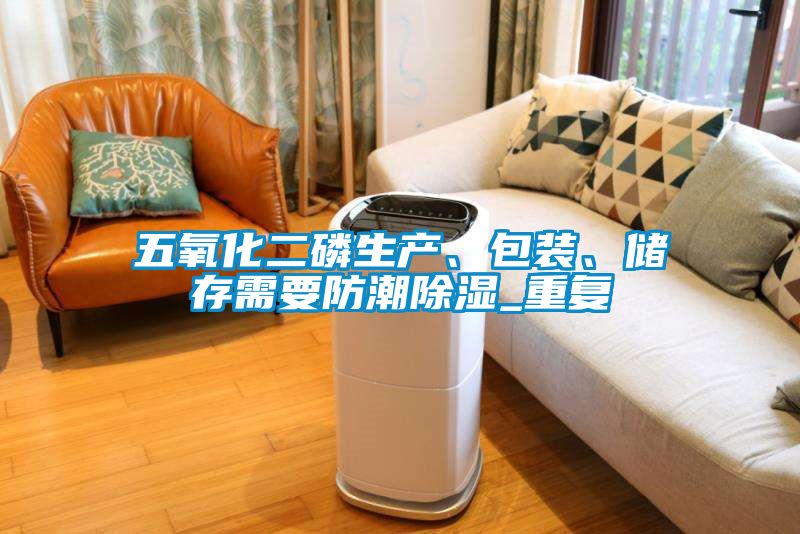 五氧化二磷生產、包裝、儲存需要防潮除濕_重復