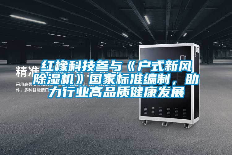 紅橡科技參與《戶式新風(fēng)除濕機(jī)》國(guó)家標(biāo)準(zhǔn)編制，助力行業(yè)高品質(zhì)健康發(fā)展