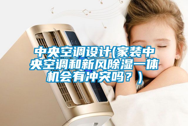 中央空調(diào)設(shè)計(家裝中央空調(diào)和新風除濕一體機會有沖突嗎？)
