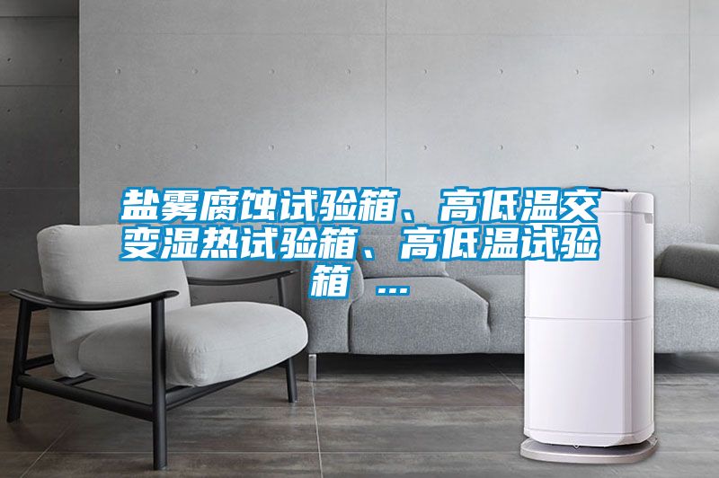 鹽霧腐蝕試驗(yàn)箱、高低溫交變濕熱試驗(yàn)箱、高低溫試驗(yàn)箱 ...