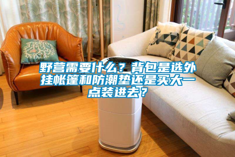 野營需要什么？背包是選外掛帳篷和防潮墊還是買大一點裝進去？