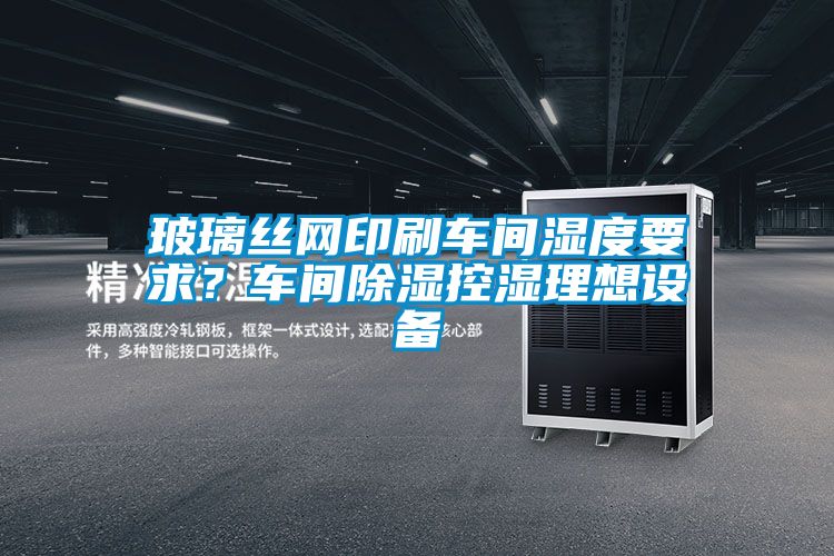 玻璃絲網(wǎng)印刷車間濕度要求？車間除濕控濕理想設(shè)備