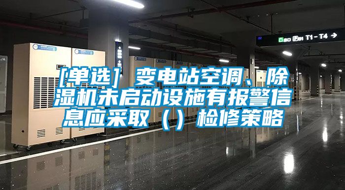 [單選] 變電站空調、除濕機未啟動設施有報警信息應采?。ǎz修策略
