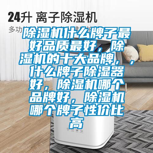 除濕機(jī)什么牌子最好品質(zhì)最好，除濕機(jī)的十大品牌，，什么牌子除濕器好，除濕機(jī)哪個(gè)品牌好，除濕機(jī)哪個(gè)牌子性價(jià)比高