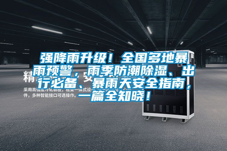 強降雨升級！全國多地暴雨預(yù)警，雨季防潮除濕、出行必備、暴雨天安全指南，一篇全知曉！