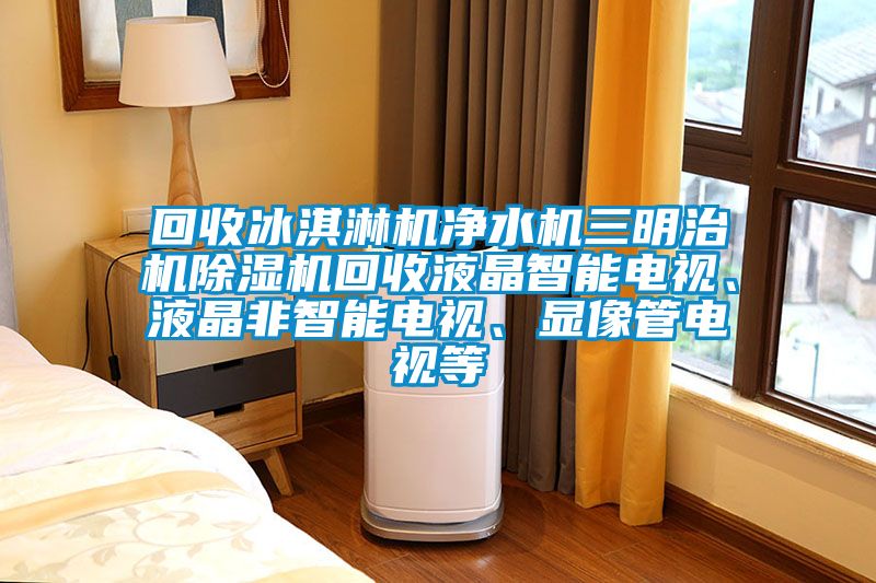 回收冰淇淋機(jī)凈水機(jī)三明治機(jī)除濕機(jī)回收液晶智能電視、液晶非智能電視、顯像管電視等