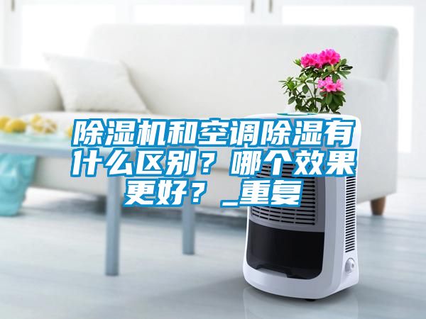 除濕機(jī)和空調(diào)除濕有什么區(qū)別？哪個(gè)效果更好？_重復(fù)
