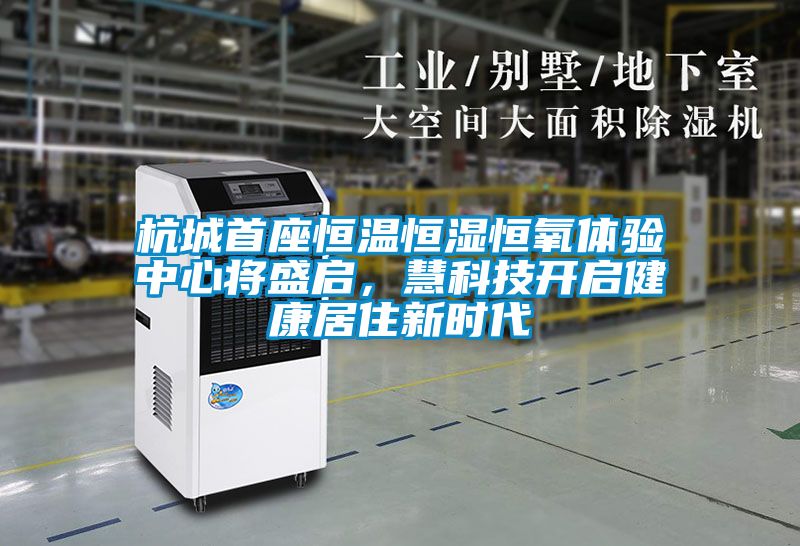 杭城首座恒溫恒濕恒氧體驗中心將盛啟，慧科技開啟健康居住新時代