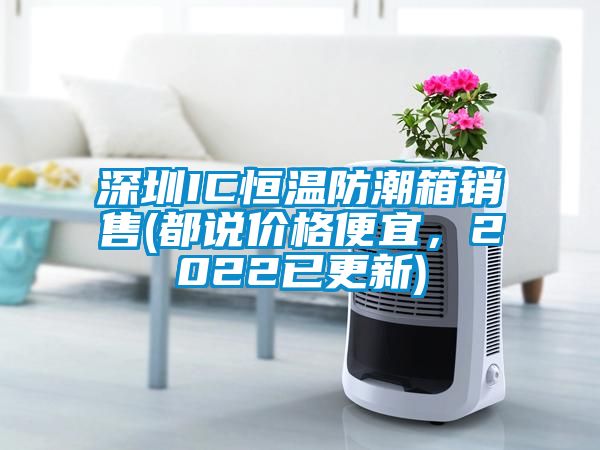 深圳IC恒溫防潮箱銷售(都說價格便宜，2022已更新)