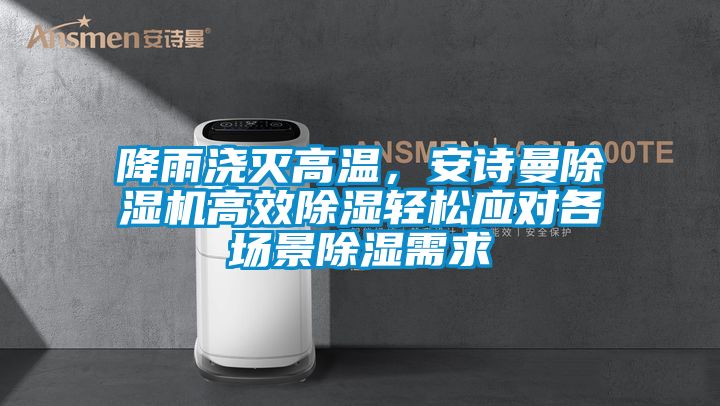 降雨澆滅高溫，安詩曼除濕機(jī)高效除濕輕松應(yīng)對各場景除濕需求