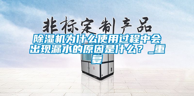 除濕機(jī)為什么使用過程中會出現(xiàn)漏水的原因是什么？_重復(fù)