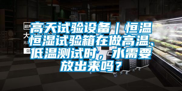 高天試驗設備｜恒溫恒濕試驗箱在做高溫、低溫測試時，水需要放出來嗎？