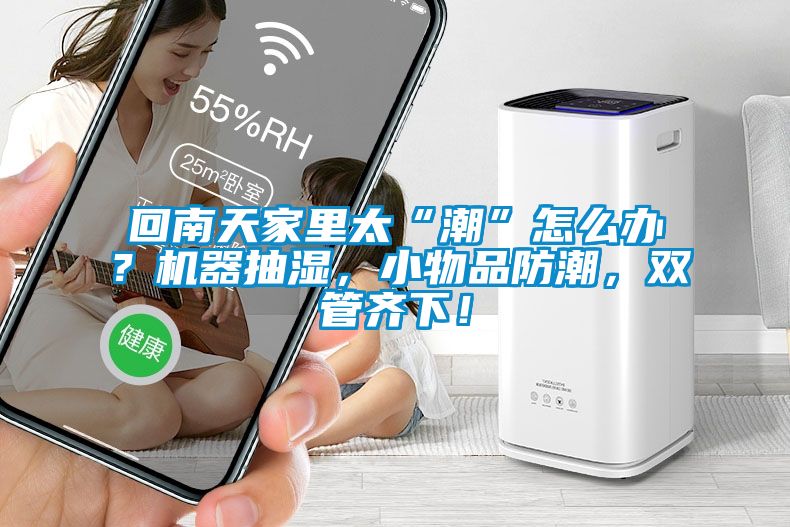 回南天家里太“潮”怎么辦？機器抽濕，小物品防潮，雙管齊下！