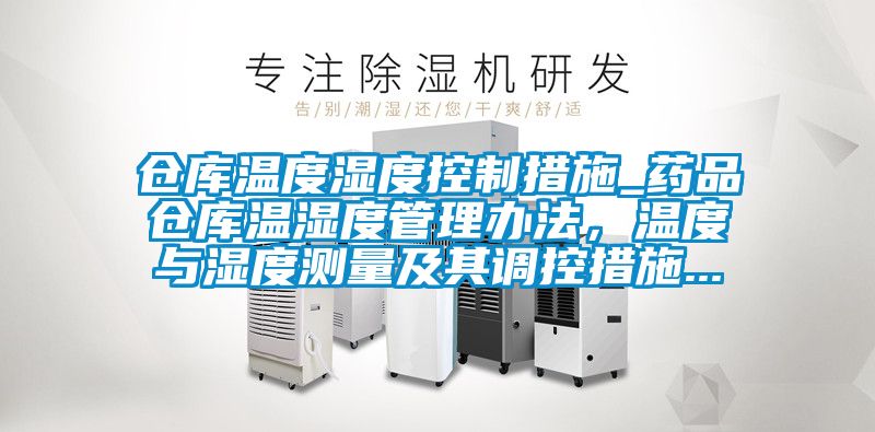 倉(cāng)庫(kù)溫度濕度控制措施_藥品倉(cāng)庫(kù)溫濕度管理辦法，溫度與濕度測(cè)量及其調(diào)控措施...