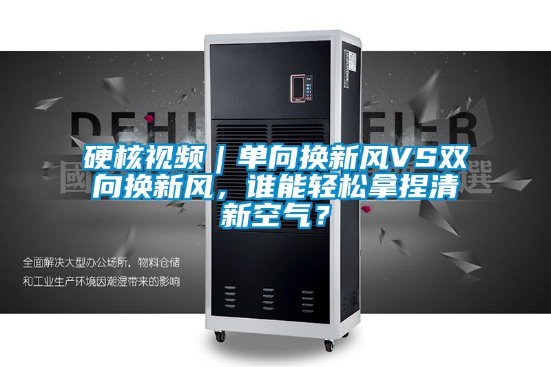 硬核視頻｜單向換新風(fēng)VS雙向換新風(fēng)，誰能輕松拿捏清新空氣？