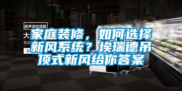家庭裝修，如何選擇新風(fēng)系統(tǒng)？埃瑞德吊頂式新風(fēng)給你答案
