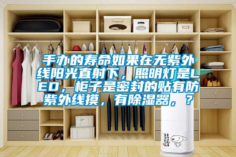 手辦的壽命如果在無紫外線陽光直射下，照明燈是LED，柜子是密封的貼有防紫外線摸，有除濕器，？