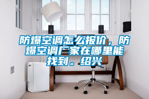 防爆空調(diào)怎么報價，防爆空調(diào)廠家在哪里能找到。紹興