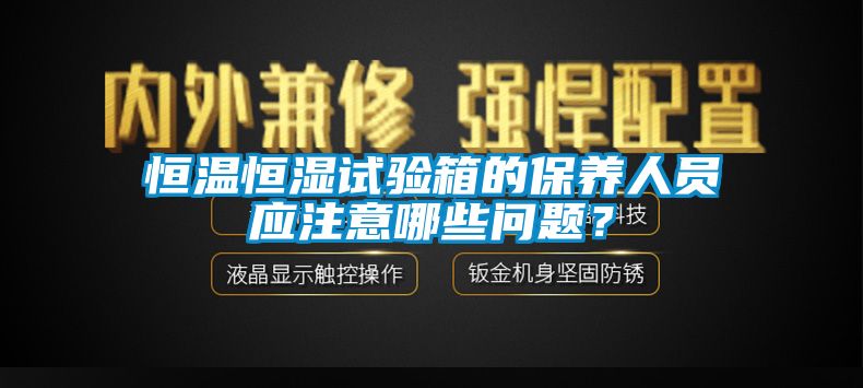 恒溫恒濕試驗(yàn)箱的保養(yǎng)人員應(yīng)注意哪些問題？