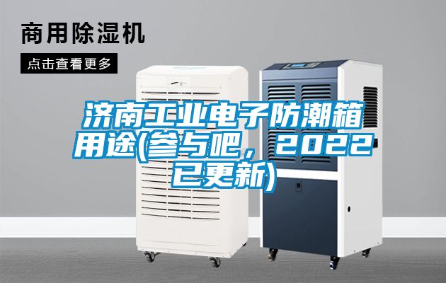 濟(jì)南工業(yè)電子防潮箱用途(參與吧，2022已更新)