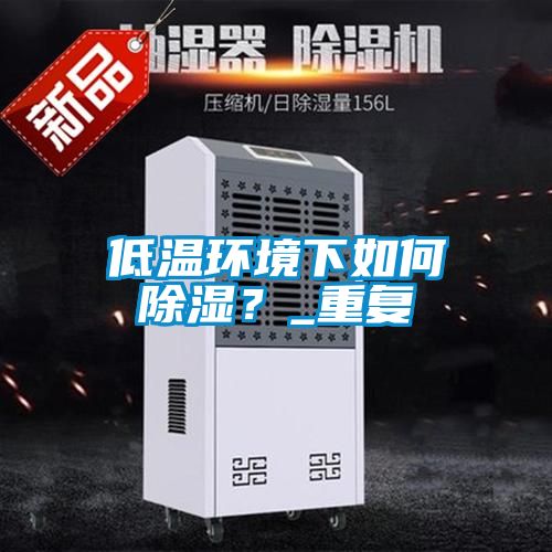 低溫環(huán)境下如何除濕？_重復(fù)