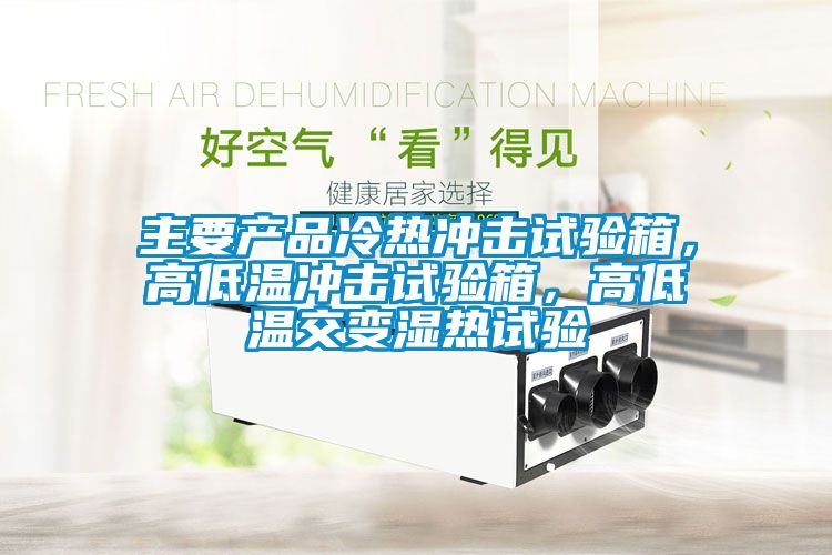 主要產(chǎn)品冷熱沖擊試驗(yàn)箱，高低溫沖擊試驗(yàn)箱，高低溫交變濕熱試驗(yàn)