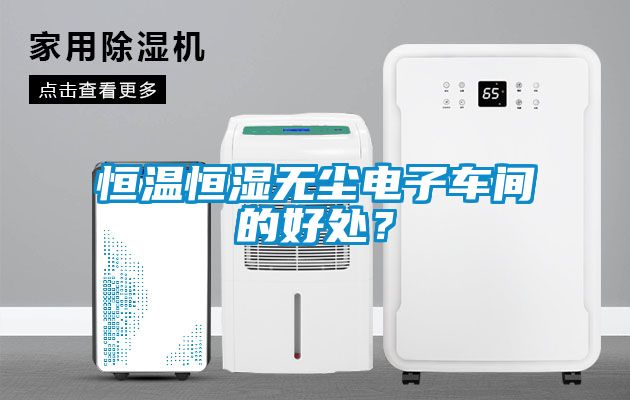 恒溫恒濕無塵電子車間的好處？