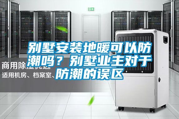別墅安裝地暖可以防潮嗎？別墅業(yè)主對于防潮的誤區(qū)