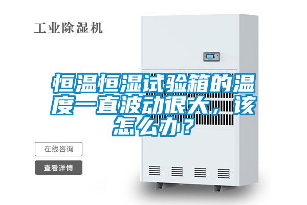 恒溫恒濕試驗箱的溫度一直波動很大，該怎么辦？