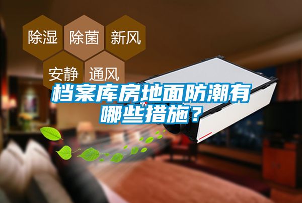 檔案庫房地面防潮有哪些措施？