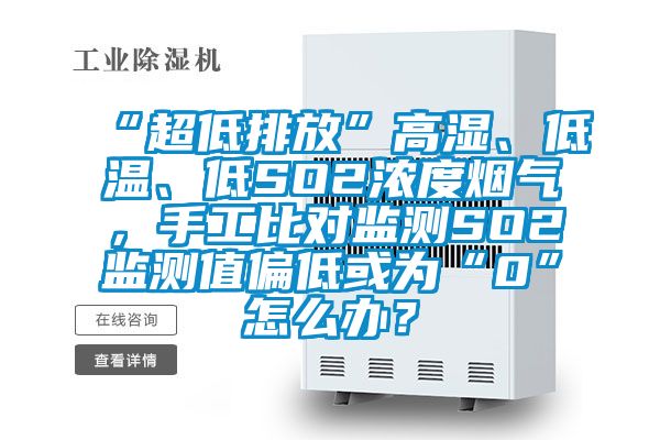 “超低排放”高濕、低溫、低SO2濃度煙氣，手工比對監(jiān)測SO2監(jiān)測值偏低或為“0”怎么辦？