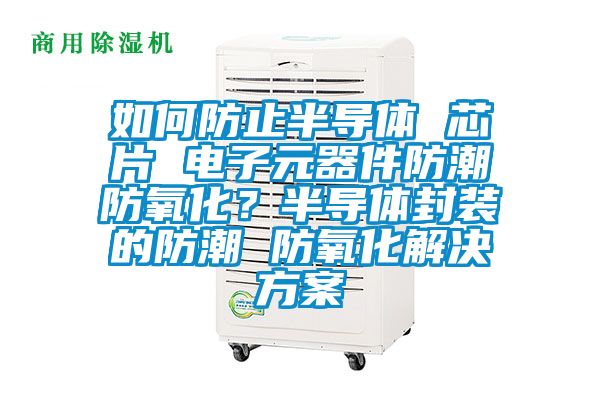 如何防止半導(dǎo)體 芯片 電子元器件防潮防氧化？半導(dǎo)體封裝的防潮 防氧化解決方案
