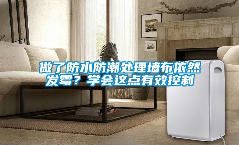 做了防水防潮處理墻布依然發(fā)霉？學(xué)會(huì)這點(diǎn)有效控制