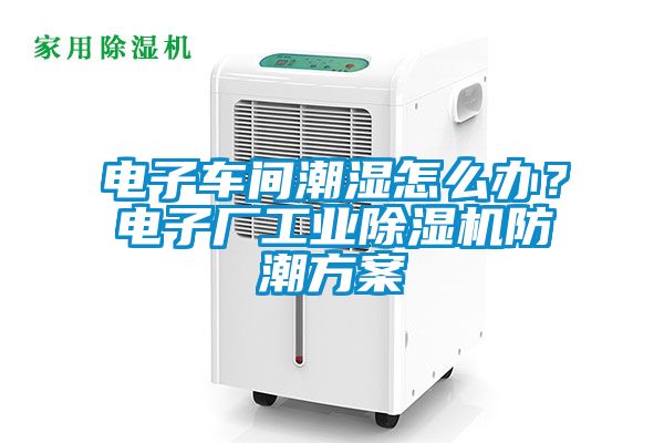 電子車間潮濕怎么辦？電子廠工業(yè)除濕機(jī)防潮方案
