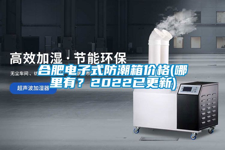 合肥電子式防潮箱價格(哪里有？2022已更新)